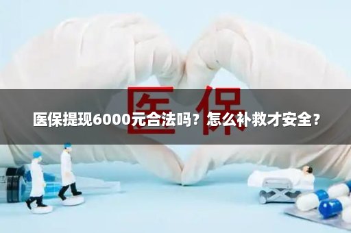 医保提现6000元合法吗？怎么补救才安全？