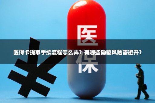 医保卡提取手续流程怎么弄？有哪些隐藏风险需避开？