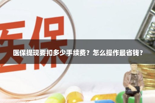 医保提现要扣多少手续费？怎么操作最省钱？